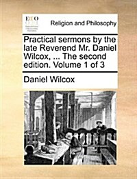 Practical Sermons by the Late Reverend Mr. Daniel Wilcox, ... the Second Edition. Volume 1 of 3 (Paperback)