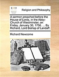 A Sermon Preached Before the House of Lords, in the Abby-Church of Westminster, on Friday, January 30, 1756. ... by Richard, Lord Bishop of Landaff. (Paperback)