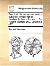 Practical Discourses on Various Subjects. Proper for All Families. in Two Volumes. ... by Robert Warren, D.D. Volume 2 of 2 (Paperback)