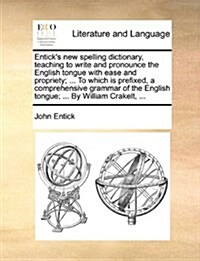 Enticks New Spelling Dictionary, Teaching to Write and Pronounce the English Tongue with Ease and Propriety; ... to Which Is Prefixed, a Comprehensiv (Paperback)