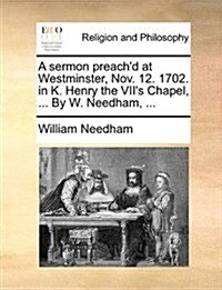A Sermon Preachd at Westminster, Nov. 12. 1702. in K. Henry the VIIs Chapel, ... by W. Needham, ... (Paperback)