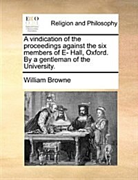 A Vindication of the Proceedings Against the Six Members of E- Hall, Oxford. by a Gentleman of the University. (Paperback)