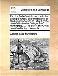 Part the First of an Introduction to the Writing of Greek, After the Manner of Clarkes Introduction to Latin. for the Use of Winchester College. by G (Paperback)