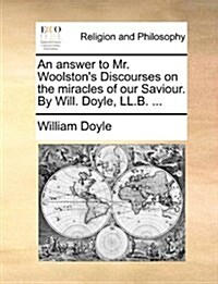 An Answer to Mr. Woolstons Discourses on the Miracles of Our Saviour. by Will. Doyle, LL.B. ... (Paperback)