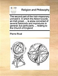 The Second Part of the Irish Missionary Unmaskd. in Which the Abbot Goulde, an Irish Priest, ... Is Anew Convicted of Several Falshoods and Imposture (Paperback)