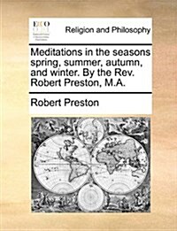 Meditations in the Seasons Spring, Summer, Autumn, and Winter. by the REV. Robert Preston, M.A. (Paperback)