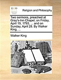 Two Sermons, Preached at Grays-Inn Chapel; On Friday, April 19, 1793, ... and on Sunday, April 28. by Walker King, ... (Paperback)