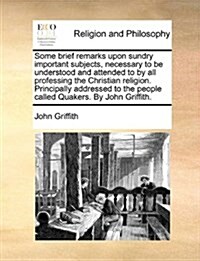 Some Brief Remarks Upon Sundry Important Subjects, Necessary to Be Understood and Attended to by All Professing the Christian Religion. Principally Ad (Paperback)