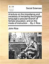 A Lecture on the Importance and Necessity of Rendering the English Language a Peculiar Branch of Female Education; And on the Mode of Instruction .. (Paperback)
