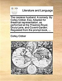 The Careless Husband. a Comedy. by Colley Cibber, Esq. Adapted for Theatrical Representation, as Performed at the Theatres-Royal, Drury-Lane, and Cove (Paperback)