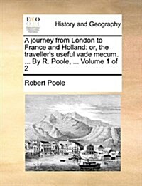 A Journey from London to France and Holland: Or, the Travellers Useful Vade Mecum. ... by R. Poole, ... Volume 1 of 2 (Paperback)