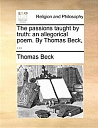 The Passions Taught by Truth: An Allegorical Poem. by Thomas Beck, ... (Paperback)