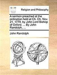 A Sermon Preached at the Ordination Held at Ch. Ch. Nov. 21. 1779. by John Lord Bishop of Oxford. ... by John Randolph, ... (Paperback)