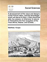 A Developement of the Views and Designs of the French Nation, and the Advantages Which Will Derive to Them, If They Should Be Able, by a Peace, or Oth (Paperback)