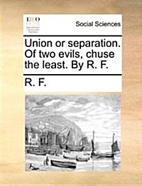 Union or Separation. of Two Evils, Chuse the Least. by R. F. (Paperback)