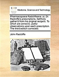 Pharmacopoeia Radcliffeana: Or, Dr. Radcliffes Prescriptions, Faithfully Gatherd from His Original Recipes. to Which Are Annexd, Useful Observ (Paperback)