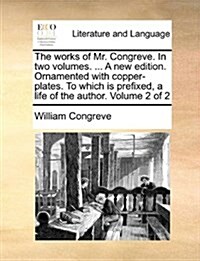 The Works of Mr. Congreve. in Two Volumes. ... a New Edition. Ornamented with Copper-Plates. to Which Is Prefixed, a Life of the Author. Volume 2 of 2 (Paperback)