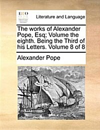 The Works of Alexander Pope, Esq; Volume the Eighth. Being the Third of His Letters. Volume 8 of 8 (Paperback)