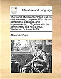 The Works of Alexander Pope Esq. in Nine Volumes, Complete. with His Last Corrections, Additions, and Improvements; ... Together with the Commentary a (Paperback)