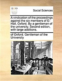 A Vindication of the Proceedings Against the Six Members of E- Hall, Oxford. by a Gentleman of the University. Second Edition, with Large Additions. (Paperback)