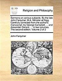 Sermons on Various Subjects. by the Late John Farquhar, M.A. Minister at Nigg. Carefully Corrected from the Authors Manuscript, by George Campbell, . (Paperback)