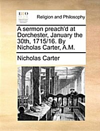 A Sermon Preachd at Dorchester, January the 30th, 1715/16. by Nicholas Carter, A.M. (Paperback)