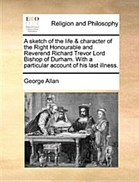 A Sketch of the Life & Character of the Right Honourable and Reverend Richard Trevor Lord Bishop of Durham. with a Particular Account of His Last Illn (Paperback)