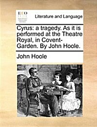 Cyrus: A Tragedy. as It Is Performed at the Theatre Royal, in Covent-Garden. by John Hoole. (Paperback)