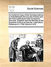 An Authentic Copy of the Correspondence in India Between the Country Powers and the Honourable East India Companys Servants, Together with the Minute (Paperback)