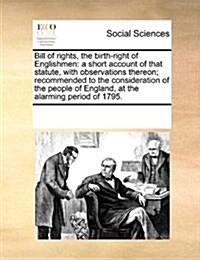 Bill of Rights, the Birth-Right of Englishmen: A Short Account of That Statute, with Observations Thereon; Recommended to the Consideration of the Peo (Paperback)