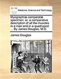 Myographi?Comparat?Specimen: Or, a Comparative Description of All the Muscles in a Man and in a Quadruped. ... by James Douglas, M.D. (Paperback)