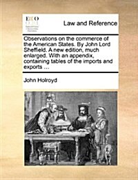 Observations on the Commerce of the American States. by John Lord Sheffield. a New Edition, Much Enlarged. with an Appendix, Containing Tables of the (Paperback)