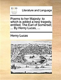 Poems to Her Majesty: To Which Is Added a New Tragedy, Entitled, the Earl of Somerset; ... by Henry Lucas, ... (Paperback)