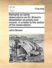 Remarks on Some Observations on Dr. Browns Dissertation on Poetry and Musick. in a Letter to the Author of the Observations. (Paperback)