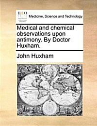 Medical and Chemical Observations Upon Antimony. by Doctor Huxham. (Paperback)