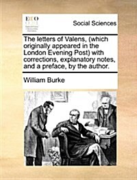 The Letters of Valens, (Which Originally Appeared in the London Evening Post with Corrections, Explanatory Notes, and a Preface, by the Author. (Paperback)