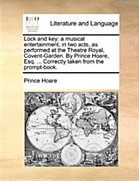 Lock and Key: A Musical Entertainment, in Two Acts, as Performed at the Theatre Royal, Covent-Garden. by Prince Hoare, Esq. ... Corr (Paperback)