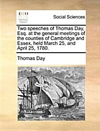 Two Speeches of Thomas Day, Esq. at the General Meetings of the Counties of Cambridge and Essex, Held March 25, and April 25, 1780. (Paperback)