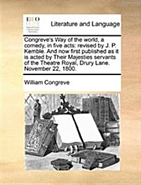 Congreves Way of the World, a Comedy, in Five Acts: Revised by J. P. Kemble. and Now First Published as It Is Acted by Their Majesties Servants of th (Paperback)
