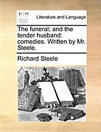 The Funeral; And the Tender Husband: Comedies. Written by Mr. Steele. (Paperback)