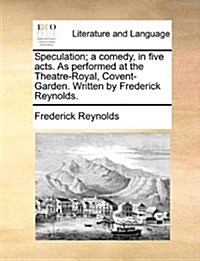 Speculation; A Comedy, in Five Acts. as Performed at the Theatre-Royal, Covent-Garden. Written by Frederick Reynolds. (Paperback)