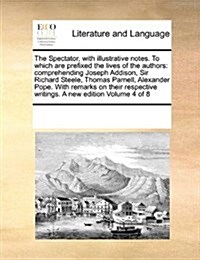 The Spectator, with Illustrative Notes. to Which Are Prefixed the Lives of the Authors: Comprehending Joseph Addison, Sir Richard Steele, Thomas Parne (Paperback)