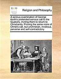 A Serious Examination of George Keiths Pretended Serious Call to the Quakers, Inviting Them to Return to Christianity. Proving the Same None of Chris (Paperback)