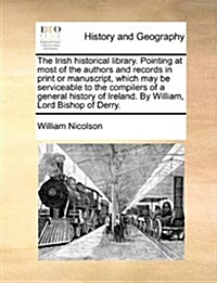 The Irish Historical Library. Pointing at Most of the Authors and Records in Print or Manuscript, Which May Be Serviceable to the Compilers of a Gener (Paperback)