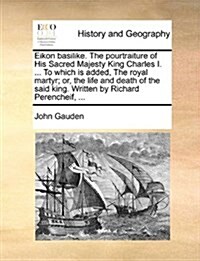 Eikon Basilike. the Pourtraiture of His Sacred Majesty King Charles I. ... to Which Is Added, the Royal Martyr; Or, the Life and Death of the Said Kin (Paperback)