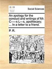 An Apology for the Conduct and Writings of Mr. C-----S L---S, Apothecary; ... in a Letter to a Friend. (Paperback)