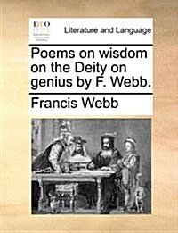 Poems on Wisdom on the Deity on Genius by F. Webb. (Paperback)