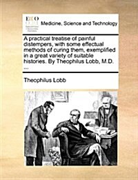 A Practical Treatise of Painful Distempers, with Some Effectual Methods of Curing Them, Exemplified in a Great Variety of Suitable Histories. by Theop (Paperback)