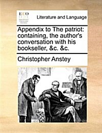 Appendix to the Patriot: Containing, the Authors Conversation with His Bookseller, &C. &C. (Paperback)