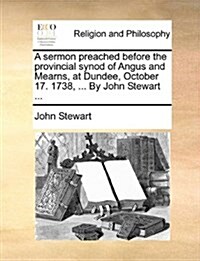 A Sermon Preached Before the Provincial Synod of Angus and Mearns, at Dundee, October 17. 1738, ... by John Stewart ... (Paperback)